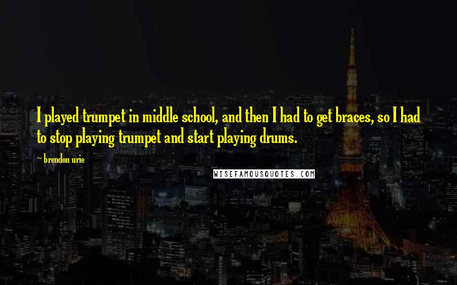 Brendon Urie Quotes: I played trumpet in middle school, and then I had to get braces, so I had to stop playing trumpet and start playing drums.