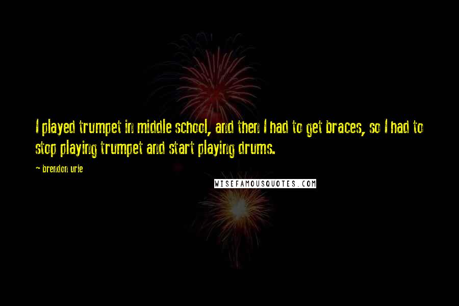 Brendon Urie Quotes: I played trumpet in middle school, and then I had to get braces, so I had to stop playing trumpet and start playing drums.