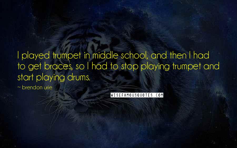 Brendon Urie Quotes: I played trumpet in middle school, and then I had to get braces, so I had to stop playing trumpet and start playing drums.