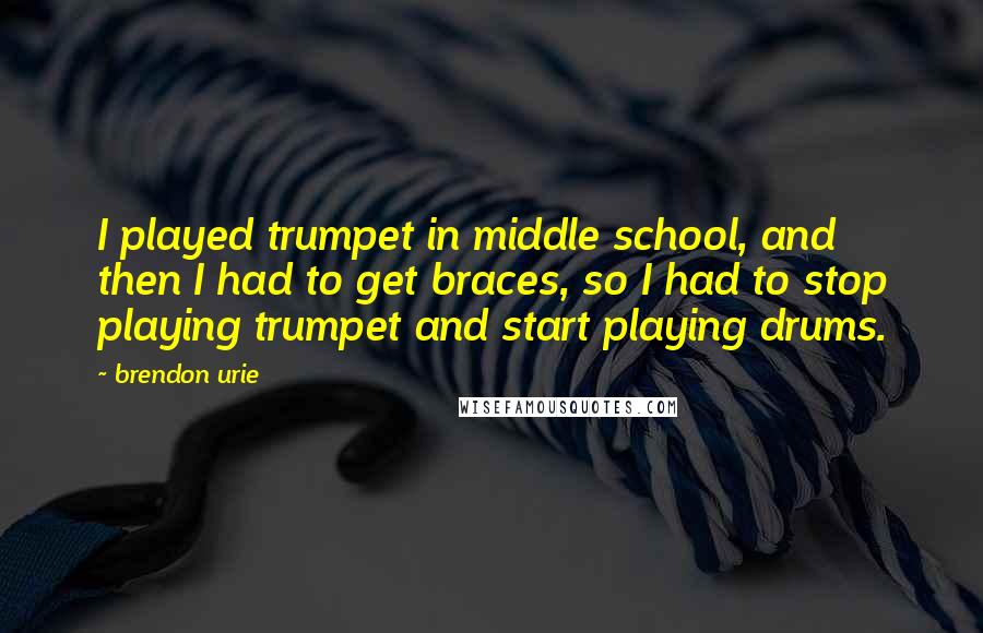 Brendon Urie Quotes: I played trumpet in middle school, and then I had to get braces, so I had to stop playing trumpet and start playing drums.