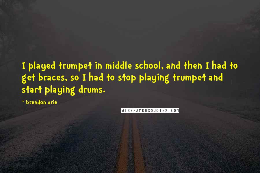 Brendon Urie Quotes: I played trumpet in middle school, and then I had to get braces, so I had to stop playing trumpet and start playing drums.