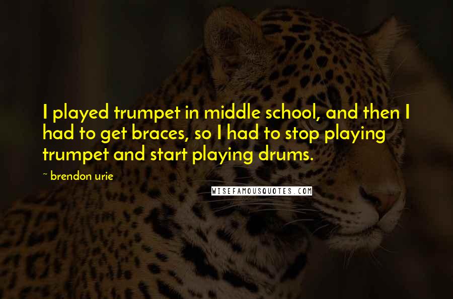 Brendon Urie Quotes: I played trumpet in middle school, and then I had to get braces, so I had to stop playing trumpet and start playing drums.