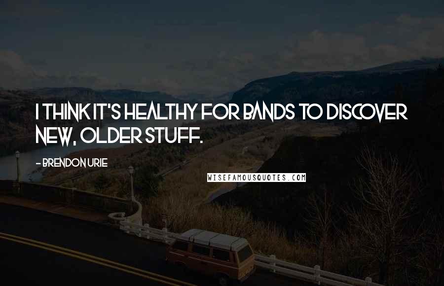 Brendon Urie Quotes: I think it's healthy for bands to discover new, older stuff.