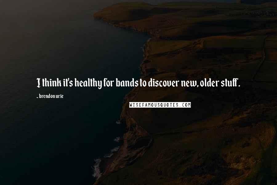 Brendon Urie Quotes: I think it's healthy for bands to discover new, older stuff.