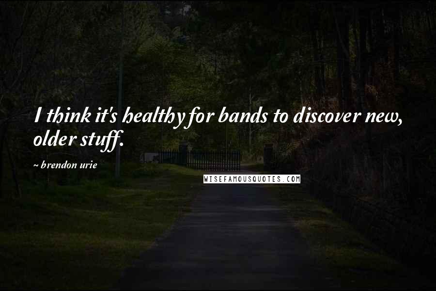 Brendon Urie Quotes: I think it's healthy for bands to discover new, older stuff.