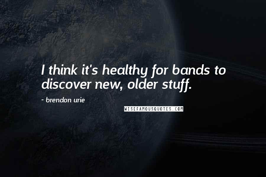 Brendon Urie Quotes: I think it's healthy for bands to discover new, older stuff.