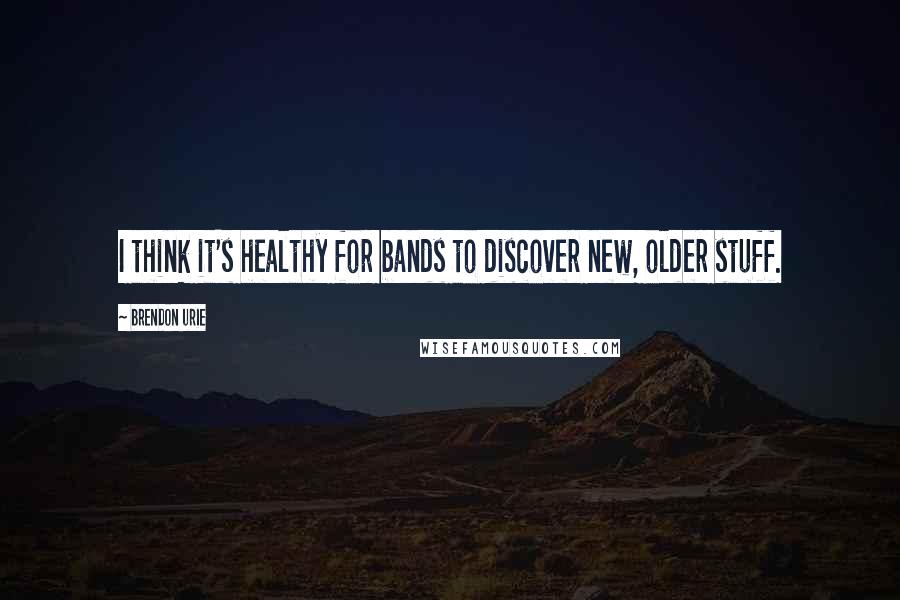 Brendon Urie Quotes: I think it's healthy for bands to discover new, older stuff.