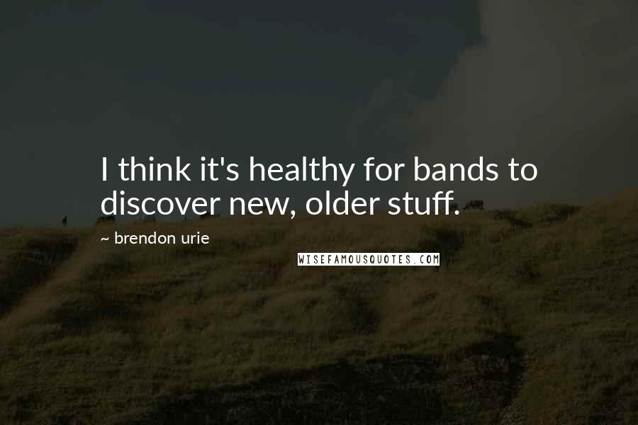 Brendon Urie Quotes: I think it's healthy for bands to discover new, older stuff.