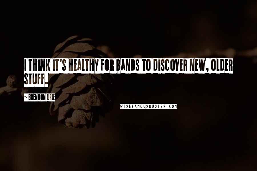 Brendon Urie Quotes: I think it's healthy for bands to discover new, older stuff.