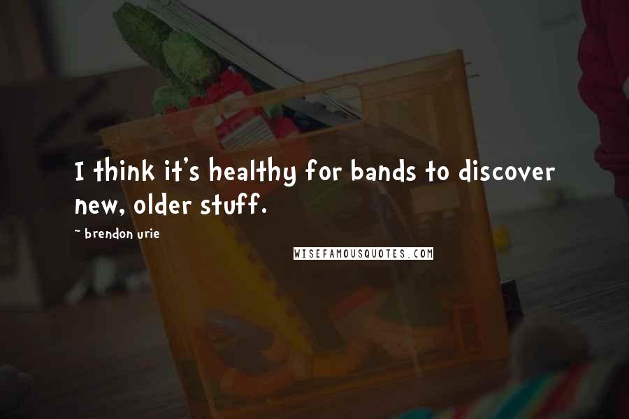 Brendon Urie Quotes: I think it's healthy for bands to discover new, older stuff.