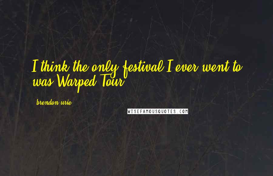 Brendon Urie Quotes: I think the only festival I ever went to was Warped Tour.