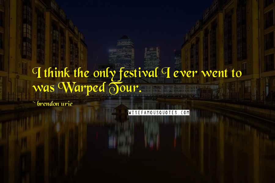 Brendon Urie Quotes: I think the only festival I ever went to was Warped Tour.