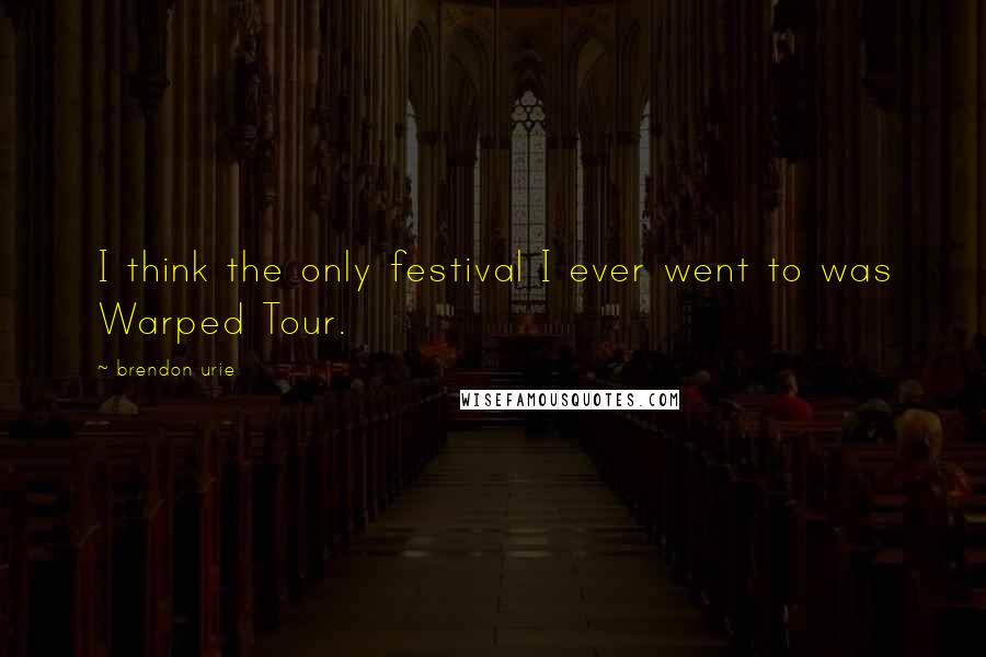 Brendon Urie Quotes: I think the only festival I ever went to was Warped Tour.