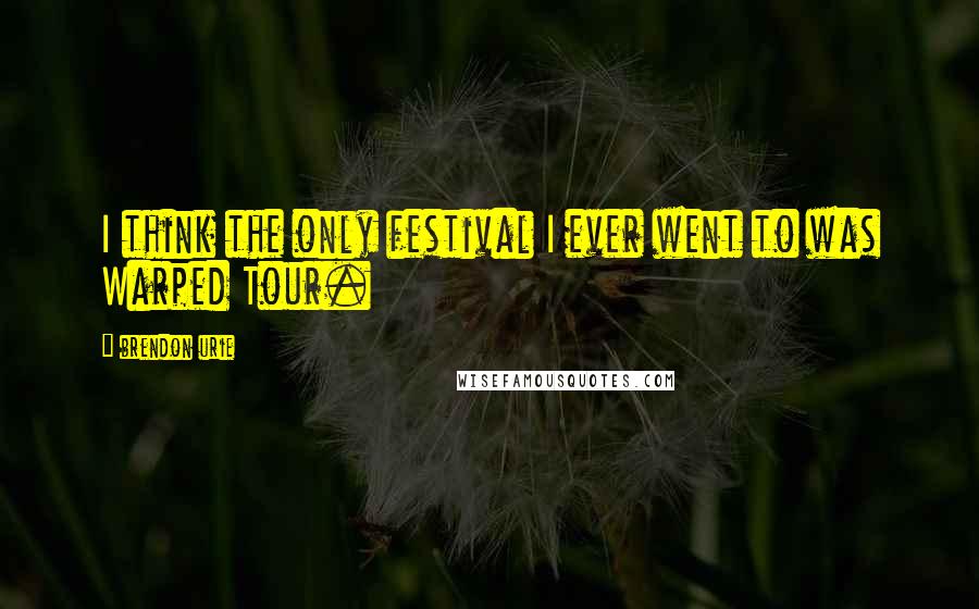 Brendon Urie Quotes: I think the only festival I ever went to was Warped Tour.