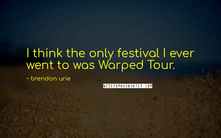 Brendon Urie Quotes: I think the only festival I ever went to was Warped Tour.