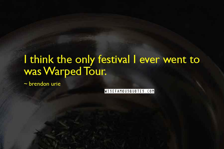 Brendon Urie Quotes: I think the only festival I ever went to was Warped Tour.