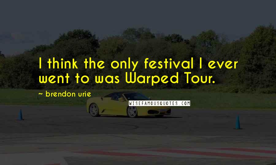 Brendon Urie Quotes: I think the only festival I ever went to was Warped Tour.