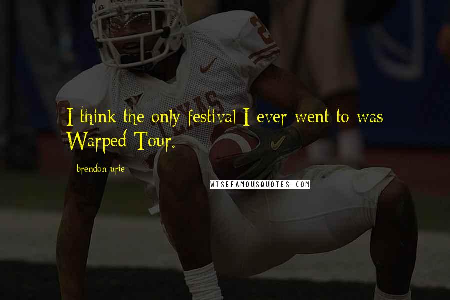 Brendon Urie Quotes: I think the only festival I ever went to was Warped Tour.