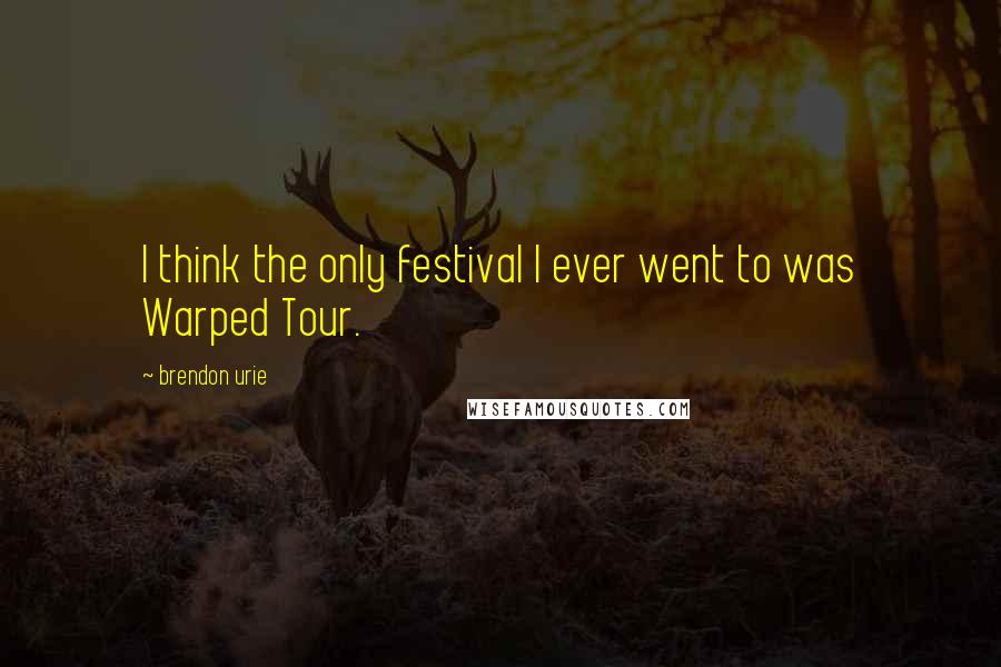 Brendon Urie Quotes: I think the only festival I ever went to was Warped Tour.
