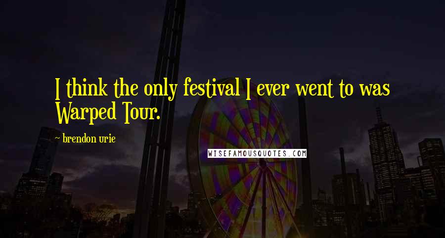 Brendon Urie Quotes: I think the only festival I ever went to was Warped Tour.