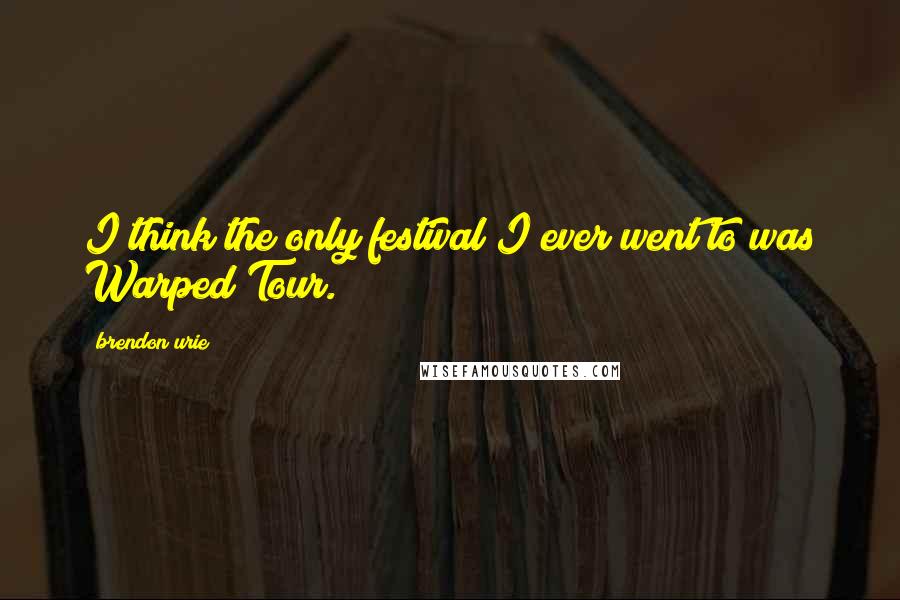 Brendon Urie Quotes: I think the only festival I ever went to was Warped Tour.