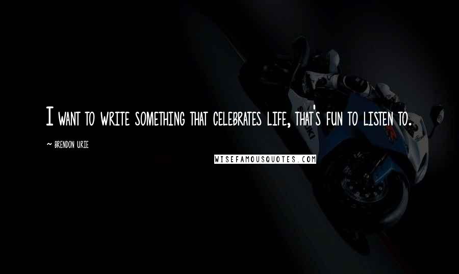Brendon Urie Quotes: I want to write something that celebrates life, that's fun to listen to.