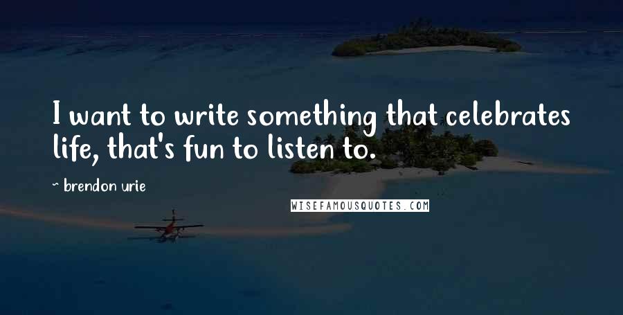 Brendon Urie Quotes: I want to write something that celebrates life, that's fun to listen to.
