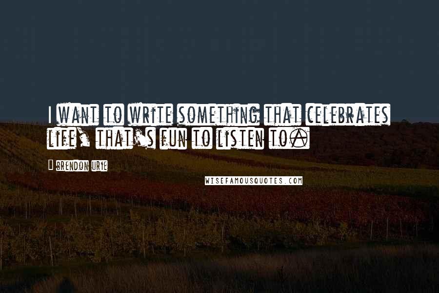 Brendon Urie Quotes: I want to write something that celebrates life, that's fun to listen to.