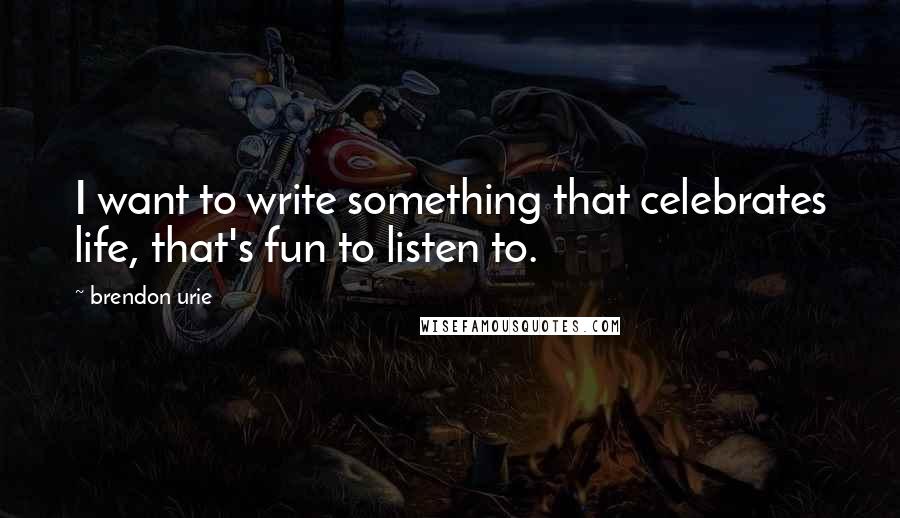Brendon Urie Quotes: I want to write something that celebrates life, that's fun to listen to.