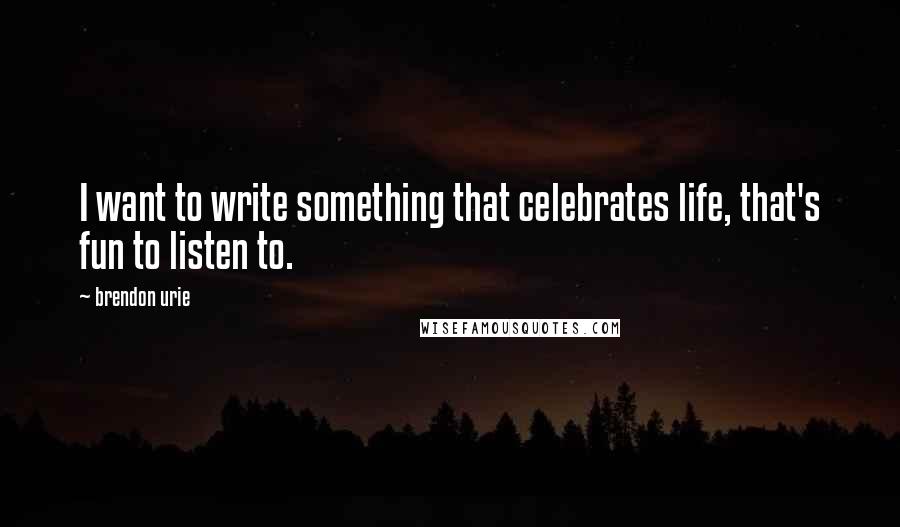 Brendon Urie Quotes: I want to write something that celebrates life, that's fun to listen to.