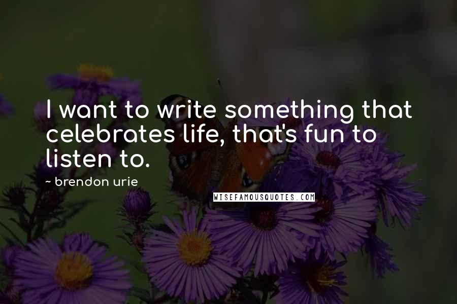 Brendon Urie Quotes: I want to write something that celebrates life, that's fun to listen to.