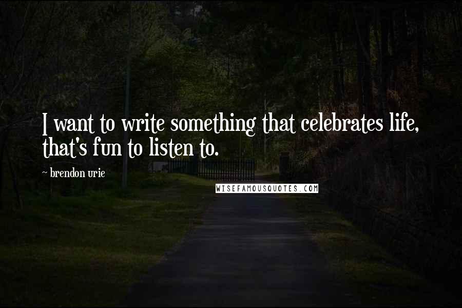 Brendon Urie Quotes: I want to write something that celebrates life, that's fun to listen to.