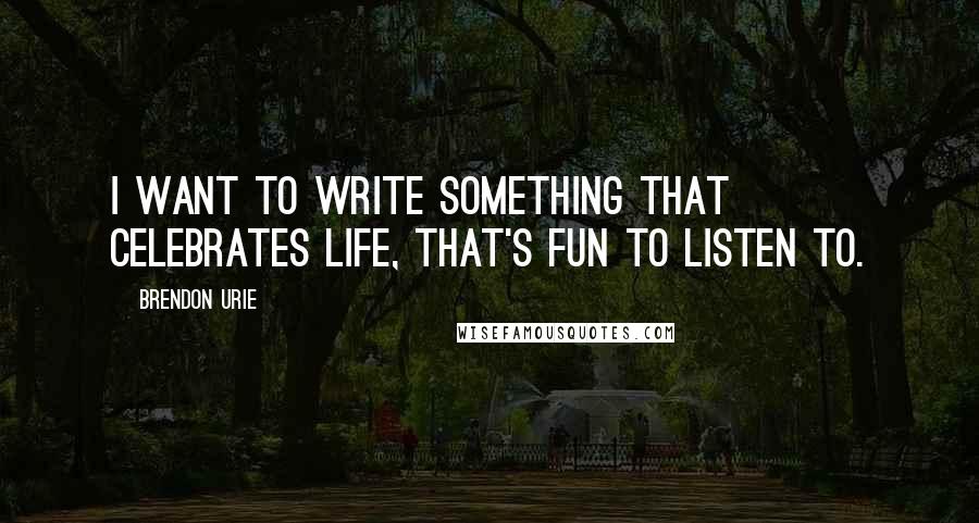 Brendon Urie Quotes: I want to write something that celebrates life, that's fun to listen to.