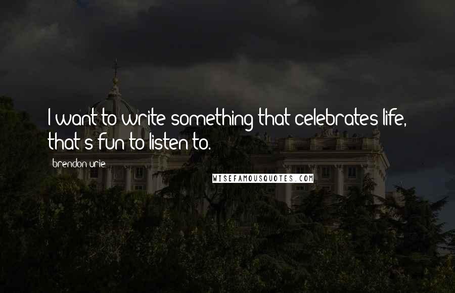 Brendon Urie Quotes: I want to write something that celebrates life, that's fun to listen to.