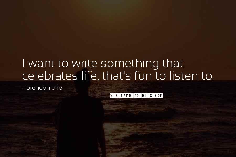 Brendon Urie Quotes: I want to write something that celebrates life, that's fun to listen to.
