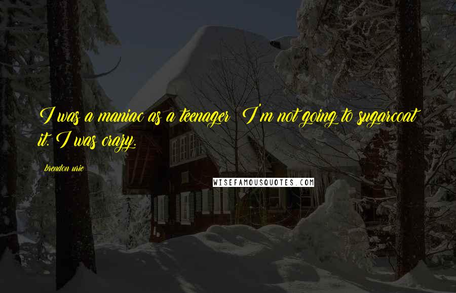 Brendon Urie Quotes: I was a maniac as a teenager; I'm not going to sugarcoat it. I was crazy.