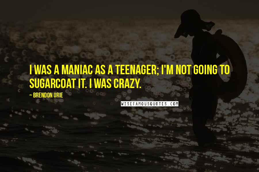 Brendon Urie Quotes: I was a maniac as a teenager; I'm not going to sugarcoat it. I was crazy.