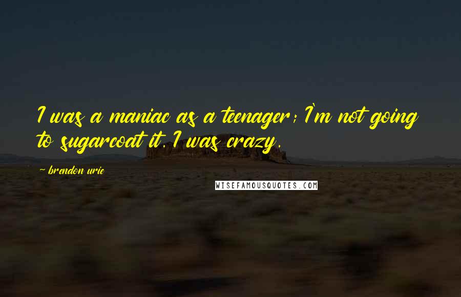 Brendon Urie Quotes: I was a maniac as a teenager; I'm not going to sugarcoat it. I was crazy.