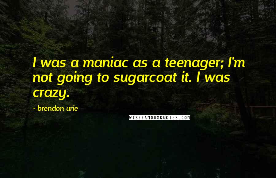 Brendon Urie Quotes: I was a maniac as a teenager; I'm not going to sugarcoat it. I was crazy.