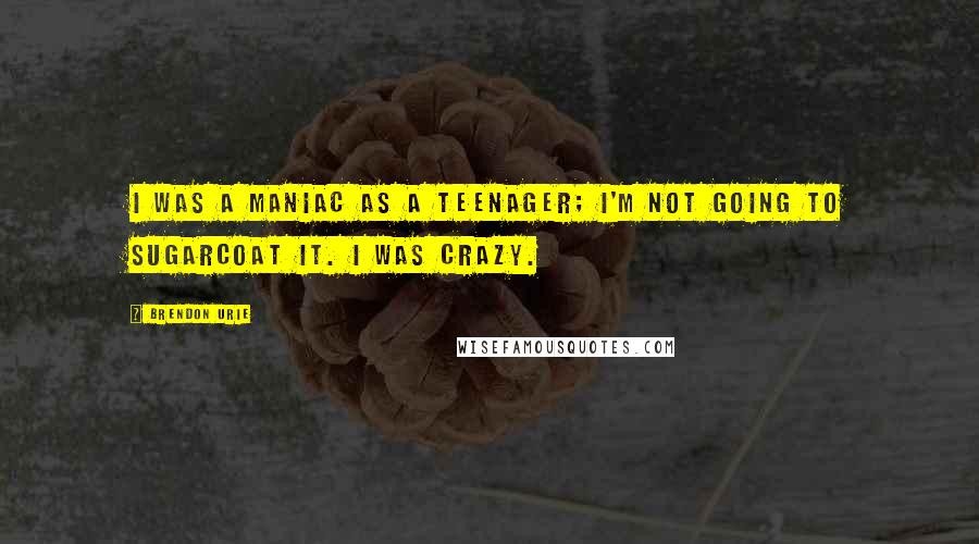 Brendon Urie Quotes: I was a maniac as a teenager; I'm not going to sugarcoat it. I was crazy.