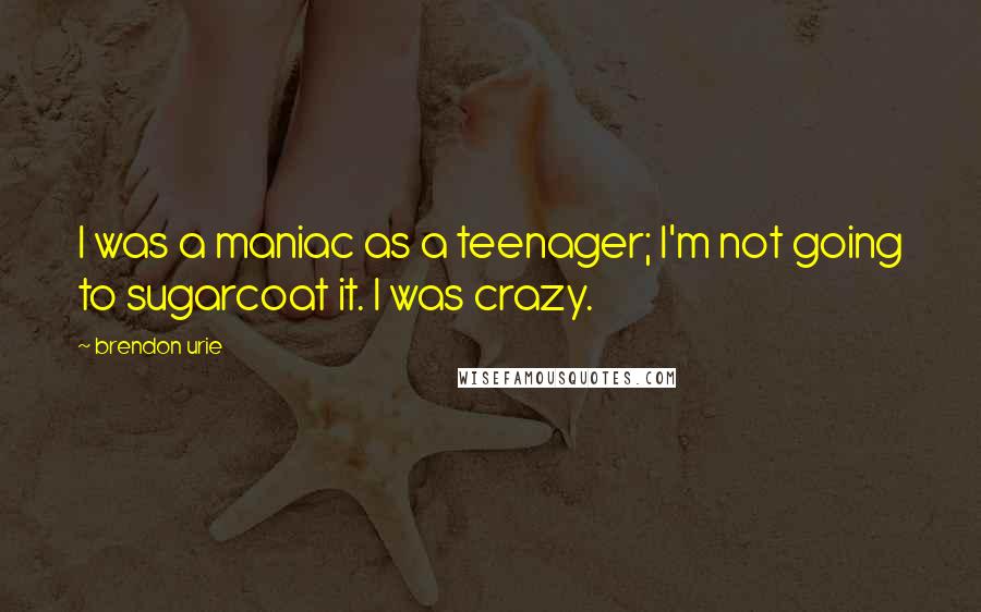 Brendon Urie Quotes: I was a maniac as a teenager; I'm not going to sugarcoat it. I was crazy.