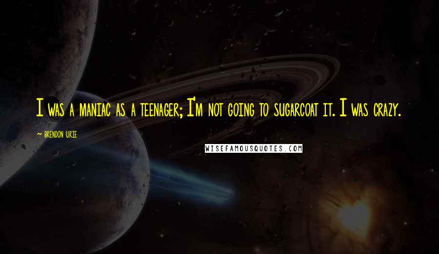 Brendon Urie Quotes: I was a maniac as a teenager; I'm not going to sugarcoat it. I was crazy.