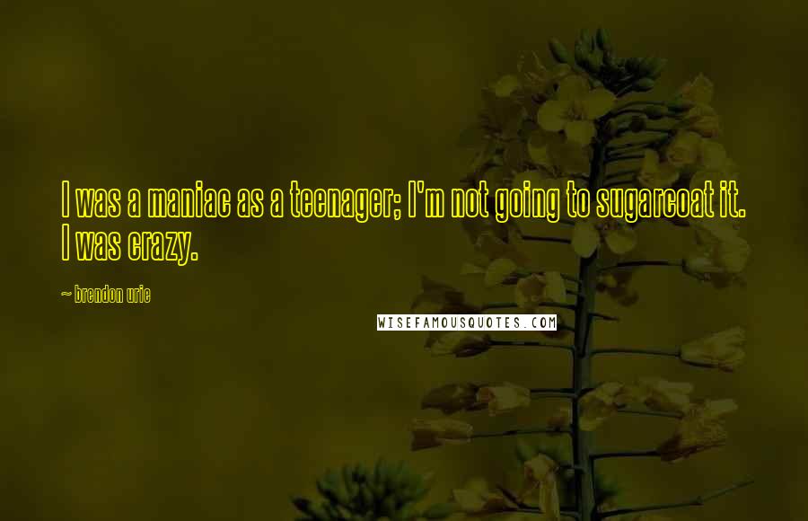 Brendon Urie Quotes: I was a maniac as a teenager; I'm not going to sugarcoat it. I was crazy.