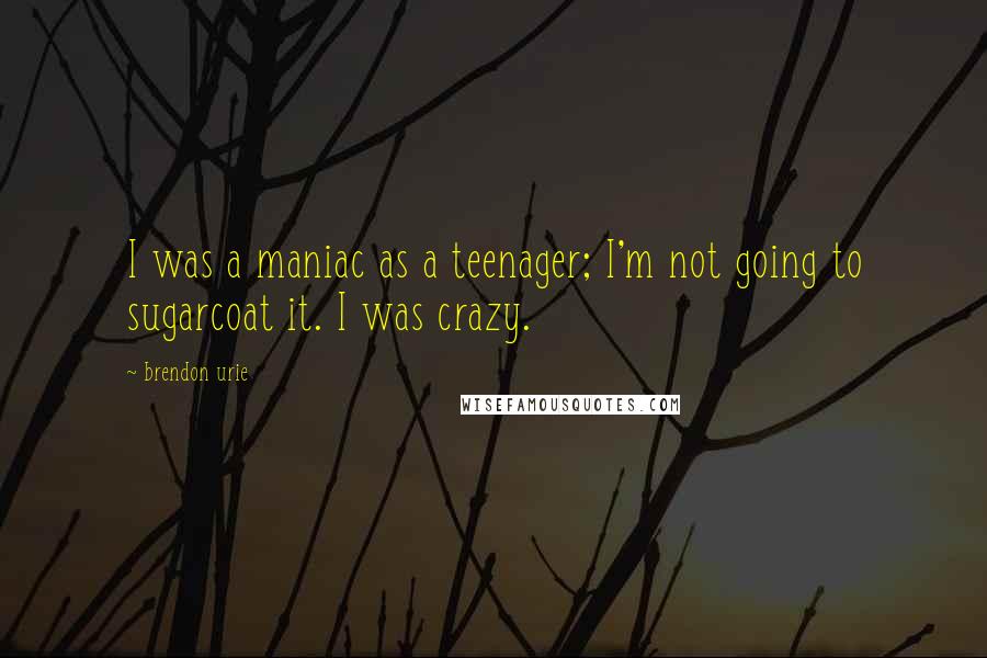 Brendon Urie Quotes: I was a maniac as a teenager; I'm not going to sugarcoat it. I was crazy.