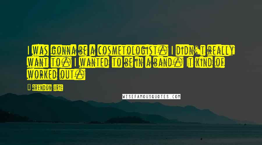 Brendon Urie Quotes: I was gonna be a cosmetologist. I didn't really want to. I wanted to be in a band. It kind of worked out.