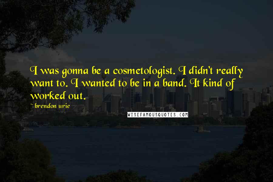 Brendon Urie Quotes: I was gonna be a cosmetologist. I didn't really want to. I wanted to be in a band. It kind of worked out.