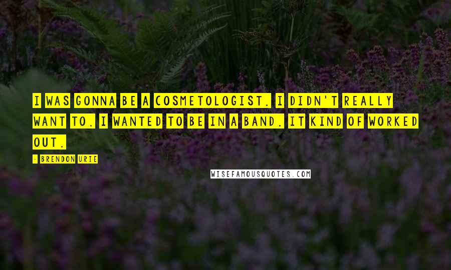 Brendon Urie Quotes: I was gonna be a cosmetologist. I didn't really want to. I wanted to be in a band. It kind of worked out.