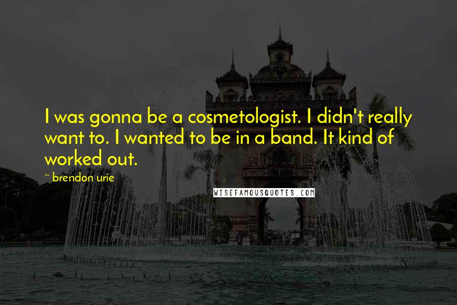 Brendon Urie Quotes: I was gonna be a cosmetologist. I didn't really want to. I wanted to be in a band. It kind of worked out.