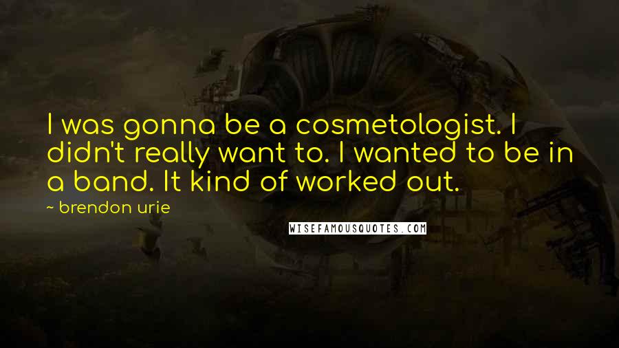 Brendon Urie Quotes: I was gonna be a cosmetologist. I didn't really want to. I wanted to be in a band. It kind of worked out.