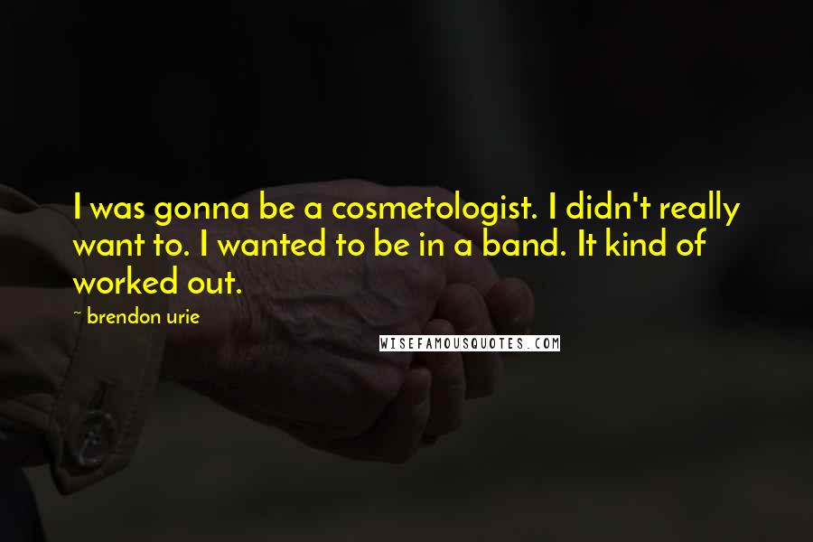 Brendon Urie Quotes: I was gonna be a cosmetologist. I didn't really want to. I wanted to be in a band. It kind of worked out.